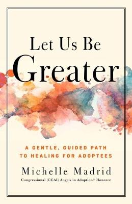 Let Us Be Greater: A Gentle, Guided Path to Healing for Adoptees - Michelle Madrid - cover