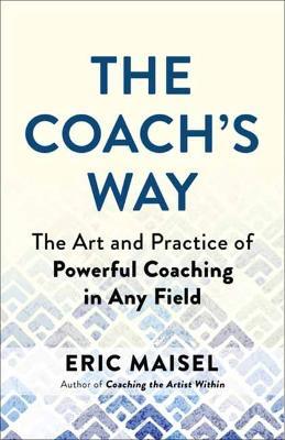 The Coach's Way: The Art and Practice of Powerful Coaching in Any Field - Eric Maisel - cover