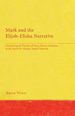 Mark and the Elijah-Elisha Narrative: Considering the Practice of Greco-Roman Imitation in the Search for Markan Source Material - Adam Winn - cover