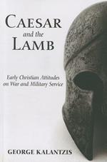 Caesar and the Lamb: Early Christian Attitudes on War and Military Service