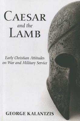 Caesar and the Lamb: Early Christian Attitudes on War and Military Service - George Kalantzis - cover