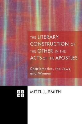 The Literary Construction of the Other in the Acts of the Apostles: Charismatics, the Jews, and Women - Mitzi J Smith - cover