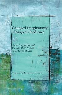 Changed Imagination, Changed Obedience: Social Change, Social Imagination, and the Bent-over Woman in the Gospel of Luke - Natalie K Houghtby-Haddon - cover