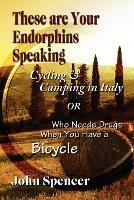 These Are Your Endorphins Speaking: Cycling & Camping in Italy or Who Needs Drugs When You Have a Bicycle - John Spencer - cover