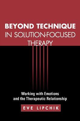 Beyond Technique in Solution-Focused Therapy: Working with Emotions and the Therapeutic Relationship - Eve Lipchik - cover