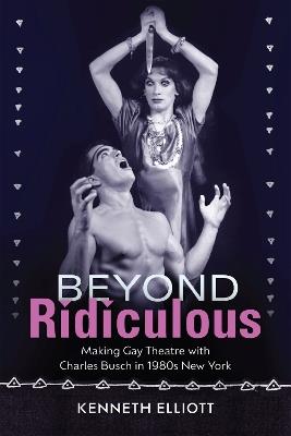 Beyond Ridiculous: Making Gay Theatre with Charles Busch in 1980s New York - Kenneth Elliott - cover
