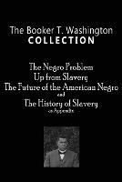 The Booker T. Washington Collection: The Negro Problem, Up from Slavery, the Future of the American Negro, the History of Slavery