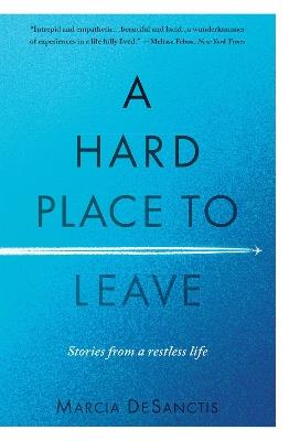 A Hard Place to Leave: Stories from a Restless Life - Marcia DeSanctis - cover