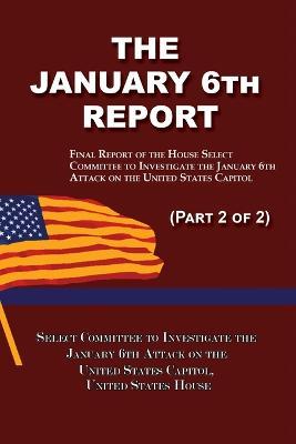 The January 6th Report (Part 2 of 2): Final Report of the Select Committee to Investigate the January 6th Attack on the United States Capitol - Select Committee January 6th Attack - cover