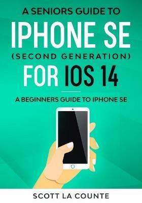 A Seniors Guide To iPhone SE (Second Generation) For iOS 14: A Beginners Guide To iPhone SE - Scott La Counte - cover