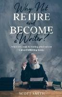 Why Not Retire and Become a Writer?: A Seniors Guide to Having a Retirement Career Publishing Books - Scott Smith - cover