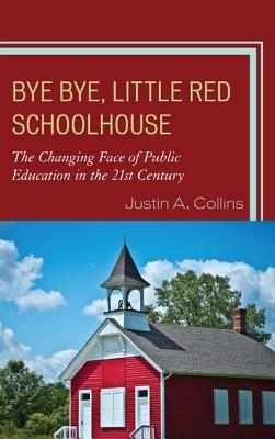 Bye Bye, Little Red Schoolhouse: The Changing Face of Public Education in the 21st Century - Justin A. Collins - cover