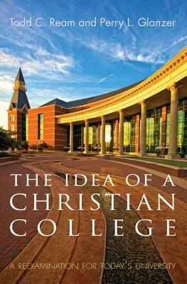 The Idea of a Christian College: A Reexamination for Today's University - Todd C Ream,Perry L Glanzer - cover