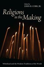 Religions in the Making: Whitehead and the Wisdom Traditions of the World
