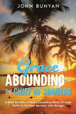 Grace Abounding to the Chief of Sinners: A Brief Account of God's Exceeding Mercy through Christ to His Poor Servant, John Bunyan - John Bunyan - cover