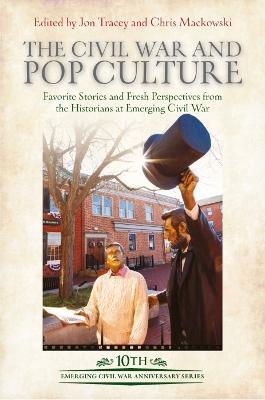 The Civil War and Pop Culture: Favorite Stories and Fresh Perspectives from the Historians at Emerging Civil War - cover
