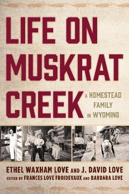 Life on Muskrat Creek: A Homestead Family in Wyoming - Ethel Waxham Love,J. David Love - cover