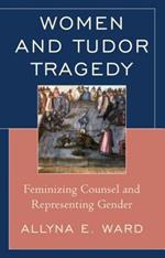 Women and Tudor Tragedy: Feminizing Counsel and Representing Gender