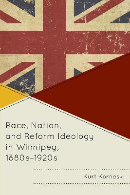 Race, Nation, and Reform Ideology in Winnipeg, 1880s-1920s - Kurt Korneski - cover