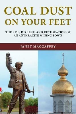 Coal Dust on Your Feet: The Rise, Decline, and Restoration of an Anthracite Mining Town - Janet MacGaffey - cover