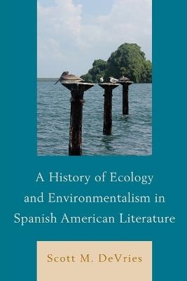 A History of Ecology and Environmentalism in Spanish American Literature - Scott M. DeVries - cover