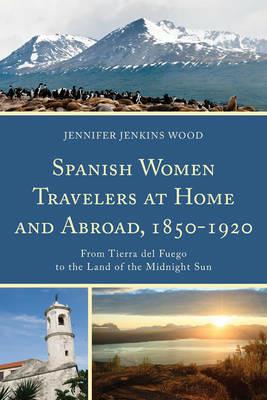 Spanish Women Travelers at Home and Abroad, 1850–1920: From Tierra del Fuego to the Land of the Midnight Sun - Jennifer Jenkins Wood - cover