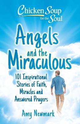 Chicken Soup for the Soul: Angels and the Miraculous: 101 Inspirational Stories of Faith, Miracles and Answered Prayers - Amy Newmark - cover