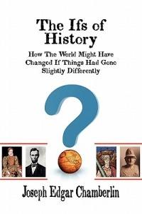 The Ifs of History: How the World Might Have Changed If Things Had Gone Slightly Differently - Joseph Edgar Chamberlin - cover