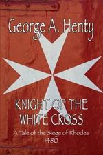Knight of the White Cross: A Tale of the Siege of Rhodes
