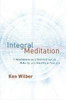 Integral Meditation: Mindfulness as a Way to Grow Up, Wake Up, and Show Up in Your Life - Ken Wilber - cover