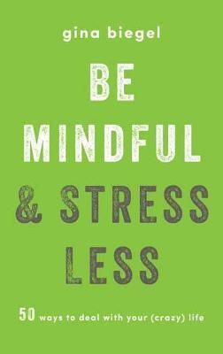 Be Mindful and Stress Less: 50 Ways to Deal with Your (Crazy) Life - Gina Biegel - cover