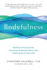 Bodyfulness: Somatic Practices for Presence, Empowerment, and Waking Up in This Life