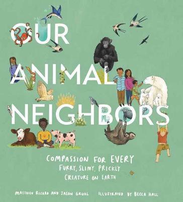 Our Animal Neighbors: Compassion for Every Furry, Slimy, Prickly Creature on Earth - Matthieu Ricard,Jason Gruhl - cover