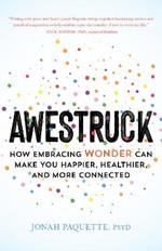 Awestruck: How Developing a Sense of Wonder Can Make You Happier, Healthier, and More Connected