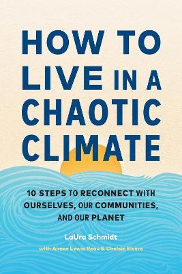 How to Live in a Chaotic Climate: 10 Steps to Reconnect with Ourselves, Our Communities, and Our Planet - LaUra Schmidt,Aimee Lewis Reau - cover