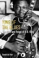 King of the Blues: The Rise and Reign of B. B. King - Daniel de Visé - cover
