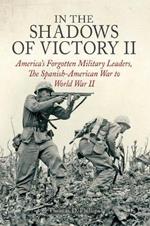 In the Shadows of Victory II: America’S Forgotten Military Leaders, the Spanish-American War to World War II