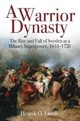 A Warrior Dynasty: The Rise and Fall of Sweden as a Military Superpower 1611–1721 - Henrik O. Lunde - cover