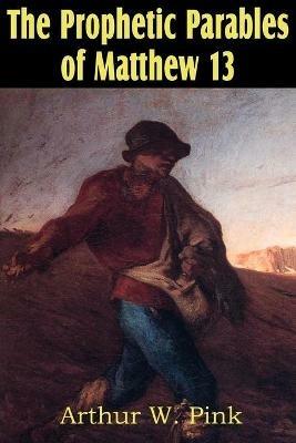 The Prophetic Parables of Matthew 13 - Arthur W Pink - cover