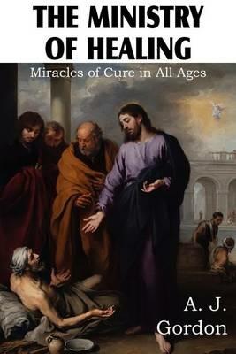 The Ministry of Healing, Miracles of cure in all ages - A J Gordon - cover