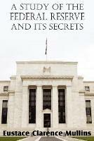 A Study of the Federal Reserve and Its Secrets - Eustace Clarence Mullins - cover