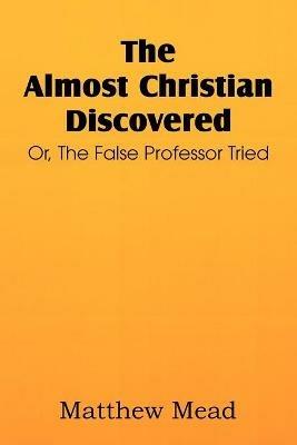 The Almost Christian Discovered; Or, the False Professor Tried - Matthew Mead - cover