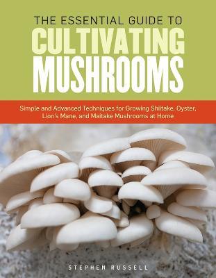 The Essential Guide to Cultivating Mushrooms: Simple and Advanced Techniques for Growing Shiitake, Oyster, Lion's Mane, and Maitake Mushrooms at Home - Stephen Russell - cover