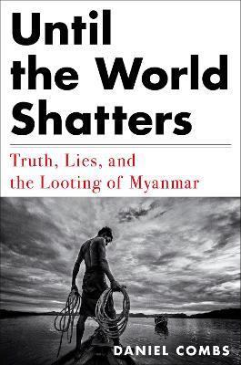 Until The World Shatters: Truth, Lies, and the Looting of Myanmar - Daniel Combs - cover