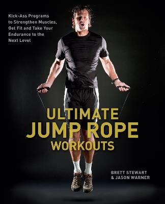 Ultimate Jump Rope Workouts: Kick-Ass Programs to Strengthen Muscles, Get Fit, and Take Your Endurance to the Next Level - Brett Stewart,Jason Warner - cover