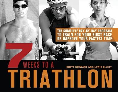 7 Weeks To A Triathlon: The Complete Day-by-Day Program to Train for Your First Race or Improve Your Fastest Time - Brett Stewart,Lewis Elliot - cover