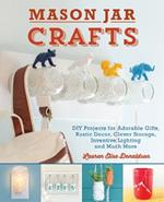 Mason Jar Crafts: DIY Projects for Adorable and Rustic Decor, Storage, Lighting, Gifts and Much More