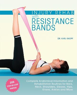 Injury Rehab With Resistance Bands: Complete Anatomy and Rehabilitation Programs for Back, Neck, Shoulders, Elbows, Hips, Knees, Ankles and More - Karl Knopf - cover