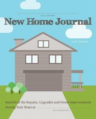 New Home Journal: Record All the Repairs, Upgrades and Home Improvements During Your Years at... - Laura Agadoni - cover