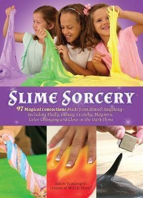 Slime Sorcery: 97 Magical Concoctions Made from Almost Anything - Including Fluffy, Galaxy, Crunchy, Magnetic, Color-changing, and Glow-In-The-Dark Slime - Adam Vandergrift - cover